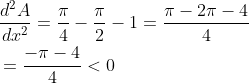 \begin{aligned} &\frac{d^{2} A}{d x^{2}}=\frac{\pi}{4}-\frac{\pi}{2}-1=\frac{\pi-2 \pi-4}{4} \\ &=\frac{-\pi-4}{4}<0 \end{aligned}