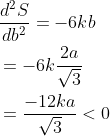\begin{aligned} &\frac{d^{2} S}{d b^{2}}=-6 k b \\ &=-6 k \frac{2 a}{\sqrt{3}} \\ &=\frac{-12 k a}{\sqrt{3}}<0 \end{aligned}