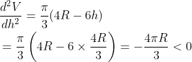 \begin{aligned} &\frac{d^{2} V}{d h^{2}}=\frac{\pi}{3}(4 R-6 h) \\ &=\frac{\pi}{3}\left(4 R-6 \times \frac{4 R}{3}\right)=-\frac{4 \pi R}{3}<0 \end{aligned}
