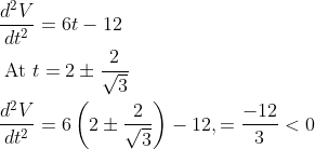 \begin{aligned} &\frac{d^{2} V}{d t^{2}}=6 t-12 \\ &\text { At } t=2 \pm \frac{2}{\sqrt{3}} \\ &\frac{d^{2} V}{d t^{2}}=6\left(2 \pm \frac{2}{\sqrt{3}}\right)-12,=\frac{-12}{3}<0 \end{aligned}
