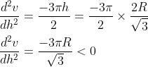 \begin{aligned} &\frac{d^{2} v}{d h^{2}}=\frac{-3 \pi h}{2}=\frac{-3 \pi}{2} \times \frac{2 R}{\sqrt{3}} \\ &\frac{d^{2} v}{d h^{2}}=\frac{-3 \pi R}{\sqrt{3}}<0 \end{aligned}