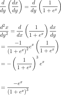\begin{aligned} &\frac{d}{d y}\left(\frac{d x}{d y}\right)=\frac{d}{d y}\left(\frac{1}{1+e^{x}}\right) \\\\ &\frac{d^{2} x}{d y^{2}}=\frac{d}{d x}\left(\frac{1}{1+e^{x}}\right) \frac{d x}{d y} \\ &=\frac{-1}{\left(1+e^{x}\right)^{2}} e^{x}\left(\frac{1}{1+e^{x}}\right) \\ &=-\left(\frac{1}{1+e^{x}}\right)^{3} e^{x} \\ &\quad \\ &=\frac{-e^{x}}{\left(1+e^{x}\right)^{3}} \end{aligned}