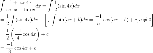 \begin{aligned} &\int \frac{1+\cos 4 x}{\cot x-\tan x} d x=\int \frac{1}{2}(\sin 4 x) d x \\ &=\frac{1}{2} \int(\sin 4 x) d x \quad\left[\because \int \sin (a x+b) d x=\frac{-1}{a} \cos (a x+b)+c, a \neq 0\right] \\ &=\frac{1}{2}\left(\frac{-1}{4} \cos 4 x\right)+c \\ &=\frac{-1}{8} \cos 4 x+c \end{aligned}