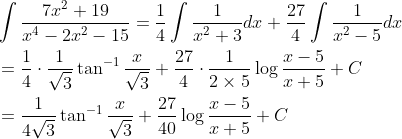 \begin{aligned} &\int \frac{7 x^{2}+19}{x^{4}-2 x^{2}-15}=\frac{1}{4} \int \frac{1}{x^{2}+3} d x+\frac{27}{4} \int \frac{1}{x^{2}-5} d x \\ &=\frac{1}{4} \cdot \frac{1}{\sqrt{3}} \tan ^{-1} \frac{x}{\sqrt{3}}+\frac{27}{4} \cdot \frac{1}{2 \times 5} \log \frac{x-5}{x+5}+C \\ &=\frac{1}{4 \sqrt{3}} \tan ^{-1} \frac{x}{\sqrt{3}}+\frac{27}{40} \log \frac{x-5}{x+5}+C \end{aligned}