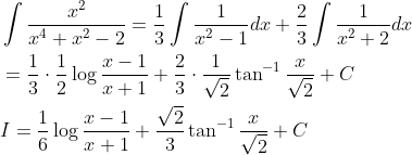 \begin{aligned} &\int \frac{x^{2}}{x^{4}+x^{2}-2}=\frac{1}{3} \int \frac{1}{x^{2}-1} d x+\frac{2}{3} \int \frac{1}{x^{2}+2} d x \\ &=\frac{1}{3} \cdot \frac{1}{2} \log \frac{x-1}{x+1}+\frac{2}{3} \cdot \frac{1}{\sqrt{2}} \tan ^{-1} \frac{x}{\sqrt{2}}+C \\ &I=\frac{1}{6} \log \frac{x-1}{x+1}+\frac{\sqrt{2}}{3} \tan ^{-1} \frac{x}{\sqrt{2}}+C \end{aligned}