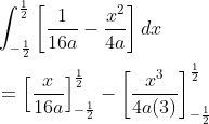\begin{aligned} &\int_{-\frac{1}{2}}^{\frac{1}{2}}\left[\frac{1}{16 a}-\frac{x^{2}}{4 a}\right] d x \\ &=\left[\frac{x}{16 a}\right]_{-\frac{1}{2}}^{\frac{1}{2}}-\left[\frac{x^{3}}{4 a(3)}\right]_{-\frac{1}{2}}^{\frac{1}{2}} \\ \end{aligned}