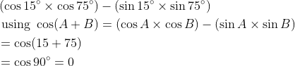 \begin{aligned} &\left(\cos 15^{\circ} \times \cos 75^{\circ}\right)-\left(\sin 15^{\circ} \times \sin 75^{\circ}\right) \\ &\text { using } \cos (A+B)=(\cos A \times \cos B)-(\sin A \times \sin B) \\ &=\cos (15+75) \\ &=\cos 90^{\circ}=0 \end{aligned}