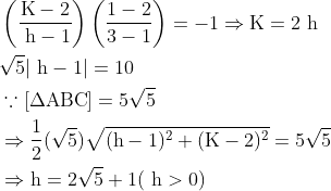 \begin{aligned} &\left(\frac{\mathrm{K}-2}{\mathrm{~h}-1}\right)\left(\frac{1-2}{3-1}\right)=-1 \Rightarrow \mathrm{K}=2 \mathrm{~h}\\ &\sqrt{5}|\mathrm{~h}-1|=10\\ &\because[\Delta \mathrm{ABC}]=5 \sqrt{5}\\ &\Rightarrow \frac{1}{2}(\sqrt{5}) \sqrt{(\mathrm{h}-1)^{2}+(\mathrm{K}-2)^{2}}=5 \sqrt{5}\\ &\Rightarrow \mathrm{h}=2 \sqrt{5}+1(\mathrm{~h}>0) \end{aligned}