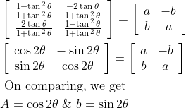 \begin{aligned} &\left[\begin{array}{cc} \frac{1-\tan ^{2} \theta}{1+\tan ^{2} \theta} & \frac{-2 \tan \theta}{1+\tan ^{2} \theta} \\ \frac{2 \tan \theta}{1+\tan ^{2} \theta} & \frac{1-\tan ^{2} \theta}{1+\tan ^{2} \theta} \end{array}\right]=\left[\begin{array}{cc} a & -b \\ b & a \end{array}\right]\\ &\left[\begin{array}{cc} \cos 2 \theta & -\sin 2 \theta \\ \sin 2 \theta & \cos 2 \theta \end{array}\right]=\left[\begin{array}{cc} a & -b \\ b & a \end{array}\right]\\ &\text { On comparing, we get }\\ &A=\cos 2 \theta \ \& \ b=\sin 2 \theta \end{aligned}