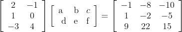 \begin{aligned} &\left[\begin{array}{cc} 2 & -1 \\ 1 & 0 \\ -3 & 4 \end{array}\right]\left[\begin{array}{lll} \mathrm{a} & \mathrm{b} & c \\ \mathrm{~d} & \mathrm{e} & \mathrm{f} \end{array}\right]=\left[\begin{array}{ccc} -1 & -8 & -10 \\ 1 & -2 & -5 \\ 9 & 22 & 15 \end{array}\right] \end{aligned}
