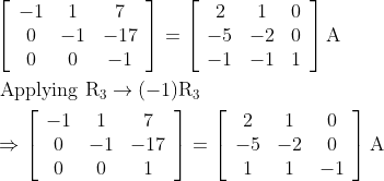 \begin{aligned} &\left[\begin{array}{ccc} -1 & 1 & 7 \\ 0 & -1 & -17 \\ 0 & 0 & -1 \end{array}\right]=\left[\begin{array}{ccc} 2 & 1 & 0 \\ -5 & -2 & 0 \\ -1 & -1 & 1 \end{array}\right] \mathrm{A}\\ &\text { Applying } \mathrm{R}_{3} \rightarrow(-1) \mathrm{R}_{3}\\ &\Rightarrow\left[\begin{array}{ccc} -1 & 1 & 7 \\ 0 & -1 & -17 \\ 0 & 0 & 1 \end{array}\right]=\left[\begin{array}{ccc} 2 & 1 & 0 \\ -5 & -2 & 0 \\ 1 & 1 & -1 \end{array}\right] \mathrm{A}\\ \end{aligned}