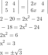 \begin{aligned} &\left|\begin{array}{ll} 2 & 4 \\ 5 & 1 \end{array}\right|=\left|\begin{array}{ll} 2 x & 4 \\ 6 x & x \end{array}\right| \\ &2-20=2 \mathrm{x}^{2}-24 \\ &-18=2 \mathrm{x}^{2}-24 \\ &2 \mathrm{x}^{2}=6 \\ &\mathrm{x}^{2}=3 \\ &\mathrm{x}=\pm \sqrt{3} \end{aligned}
