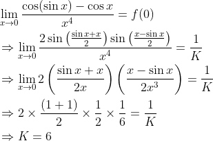 \begin{aligned} &\lim _{x \rightarrow 0} \frac{\cos (\sin x)-\cos x}{x^{4}}=f(0) \\ &\Rightarrow \lim _{x \rightarrow 0} \frac{2 \sin \left(\frac{\sin x+x}{2}\right) \sin \left(\frac{x-\sin x}{2}\right)}{x^{4}}=\frac{1}{K} \\ &\Rightarrow \lim _{x \rightarrow 0} 2\left(\frac{\sin x+x}{2 x}\right)\left(\frac{x-\sin x}{2 x^{3}}\right)=\frac{1}{K} \\ &\Rightarrow 2 \times \frac{(1+1)}{2} \times \frac{1}{2} \times \frac{1}{6}=\frac{1}{K} \\ &\Rightarrow K=6 \end{array}