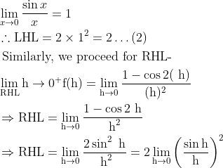 \begin{aligned} &\lim _{x \rightarrow 0} \frac{\sin x}{x}=1\\ &\therefore \mathrm{LHL}=2 \times 1^{2}=2 \ldots(2)\\ &\text { Similarly, we proceed for RHL- }\\ &\lim _{\mathrm{RHL}} \mathrm{h} \rightarrow 0^+{\mathrm{f}}(\mathrm{h})=\lim _{\mathrm{h} \rightarrow 0} \frac{1-\cos 2(\mathrm{~h})}{(\mathrm{h})^{2}}\\ &\Rightarrow \mathrm{RHL}=\lim _{\mathrm{h} \rightarrow 0} \frac{1-\cos 2 \mathrm{~h}}{\mathrm{~h}^{2}}\\ &\Rightarrow \mathrm{RHL}=\lim _{\mathrm{h} \rightarrow 0} \frac{2 \sin ^{2} \mathrm{~h}}{\mathrm{~h}^{2}}=2 \lim _{\mathrm{h} \rightarrow 0}\left(\frac{\sin \mathrm{h}}{\mathrm{h}}\right)^{2} \end{aligned}