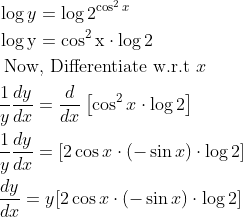 \begin{aligned} &\log y=\log 2^{\cos ^{2} x}\\ &\log \mathrm{y}=\cos ^{2} \mathrm{x} \cdot \log 2\\ &\text { Now, Differentiate w.r.t } x\\ &\frac{1}{y} \frac{d y}{d x}=\frac{d}{d x}\left[\cos ^{2} x \cdot \log 2\right]\\ &\frac{1}{y} \frac{d y}{d x}=[2 \cos x \cdot(-\sin x) \cdot \log 2]\\ &\frac{d y}{d x}=y[2 \cos x \cdot(-\sin x) \cdot \log 2] \end{aligned}