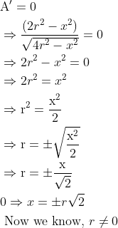 \begin{aligned} &\mathrm{A}^{\prime}=0\\ &\Rightarrow \frac{\left(2 r^{2}-x^{2}\right)}{\sqrt{4 r^{2}-x^{2}}}=0\\ &\Rightarrow 2 r^{2}-x^{2}=0\\ &\Rightarrow 2 r^{2}=x^{2}\\ &\Rightarrow \mathrm{r}^{2}=\frac{\mathrm{x}^{2}}{2}\\ &\Rightarrow \mathrm{r}=\pm \sqrt{\frac{\mathrm{x}^{2}}{2}}\\ &\Rightarrow \mathrm{r}=\pm \frac{\mathrm{x}}{\sqrt{2}}\\ &0 \Rightarrow x=\pm r \sqrt{2}\\ &\text { Now we know, } r \neq 0 \end{aligned}