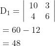 \begin{aligned} &\mathrm{D}_{1}=\left|\begin{array}{cc} 10 & 3 \\ 4 & 6 \end{array}\right| \\ &=60-12 \\ &=48 \end{aligned}
