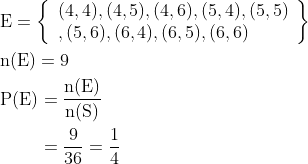 \begin{aligned} &\mathrm{E}=\left\{\begin{array}{l} (4,4),(4,5),(4,6),(5,4),(5,5) \\ ,(5,6),(6,4),(6,5),(6,6) \end{array}\right\} \\ &\mathrm{n}(\mathrm{E})=9 \\ &\begin{aligned} \mathrm{P}(\mathrm{E}) &=\frac{\mathrm{n}(\mathrm{E})}{\mathrm{n}(\mathrm{S})} \\ &=\frac{9}{36}=\frac{1}{4} \end{aligned} \end{aligned}