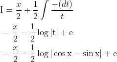 \begin{aligned} &\mathrm{I}=\frac{x}{2}+\frac{1}{2} \int \frac{-(d t)}{t} \\ &=\frac{x}{2}-\frac{1}{2} \log |\mathrm{t}|+\mathrm{c} \\ &=\frac{x}{2}-\frac{1}{2} \log |\operatorname{cos} \mathrm{x}-\operatorname{sin} \mathrm{x}|+\mathrm{c} \end{aligned}