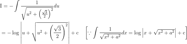 \begin{aligned} &\mathrm{I}=-\int \frac{1}{\sqrt{u^{2}+\left(\frac{\sqrt{3}}{2}\right)^{2}}} d u \\ &=-\log \left|u+\sqrt{u^{2}+\left(\frac{\sqrt{3}}{2}\right)^{2}}\right|+\mathrm{c} \quad\left[\because \int \frac{1}{\sqrt{x^{2}+a^{2}}} d x=\log \left|x+\sqrt{x^{2}+a^{2}}\right|+\mathrm{c}\right] \end{aligned}
