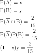 \begin{aligned} &\mathrm{P}(\mathrm{A})=\mathrm{x} \\ &\mathrm{P}(\mathrm{B})=\mathrm{y} \\ &\mathrm{P}(\overline{\mathrm{A}} \cap \mathrm{B})=\frac{2}{15} \\ &\mathrm{P}(\overline{\mathrm{A}}) \mathrm{P}(\mathrm{B})=\frac{2}{15} \\ &(1-\mathrm{x}) \mathrm{y}=\frac{2}{15} \end{aligned}