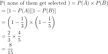 \begin{aligned} &\mathrm{P}(\text { none of them get selected })=P(\bar{A}) \times P(\bar{B}) \\ &=[1-P(A)][1-P(B)] \\ &=\left(1-\frac{1}{3}\right) \times\left(1-\frac{1}{5}\right) \\ &=\frac{2}{3} \times \frac{4}{5} \\ &=\frac{8}{15} \end{aligned}