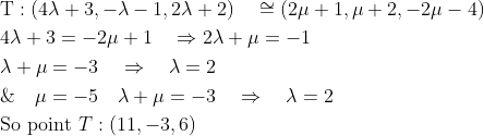 \begin{aligned} &\mathrm{T}:(4 \lambda+3,-\lambda-1,2 \lambda+2) \quad \cong(2 \mu+1, \mu+2,-2 \mu-4) \\& 4 \lambda+3=-2 \mu+1 \quad \Rightarrow 2 \lambda+\mu=-1 \\ &\lambda+\mu=-3 \quad \Rightarrow \quad \lambda=2 \\ &\& \quad\mu=-5 \quad \lambda+\mu=-3 \quad \Rightarrow \quad \lambda=2 \\& \text {So point } T:(11,-3,6) \end{array}