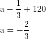 \begin{aligned} &\mathrm{a}-\frac{1}{3}+120 \\ &\mathrm{a}=-\frac{2}{3} \end{aligned}
