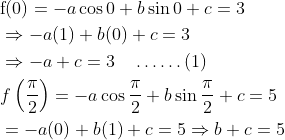 \begin{aligned} &\mathrm{f}(0)=-a \cos 0+b \sin 0+c=3 \\ &\Rightarrow-a(1)+b(0)+c=3 \\ &\Rightarrow-a+c=3 \quad \ldots \ldots(1) \\ &f\left(\frac{\pi}{2}\right)=-a \cos \frac{\pi}{2}+b \sin \frac{\pi}{2}+c=5 \\ &=-a(0)+b(1)+c=5 \Rightarrow b+c=5 \end{aligned}