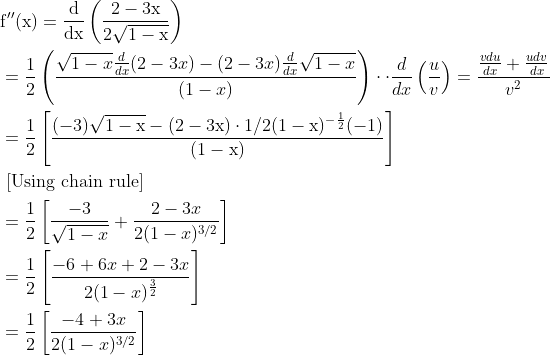 \begin{aligned} &\mathrm{f}^{\prime \prime}(\mathrm{x})=\frac{\mathrm{d}}{\mathrm{dx}}\left(\frac{2-3 \mathrm{x}}{2 \sqrt{1-\mathrm{x}}}\right)\\ &=\frac{1}{2}\left(\frac{\sqrt{1-x} \frac{d}{d x}(2-3 x)-(2-3 x) \frac{d}{d x} \sqrt{1-x}}{(1-x)}\right) \cdot \cdot \frac{d}{d x}\left(\frac{u}{v}\right)=\frac{\frac{v d u}{d x}+\frac{u d v}{d x}}{v^{2}}\\ &=\frac{1}{2}\left[\frac{(-3) \sqrt{1-\mathrm{x}}-(2-3 \mathrm{x}) \cdot 1 / 2(1-\mathrm{x})^{-\frac{1}{2}}(-1)}{(1-\mathrm{x})}\right]\\ &\text { [Using chain rule] }\\ &=\frac{1}{2}\left[\frac{-3}{\sqrt{1-x}}+\frac{2-3 x}{2(1-x)^{3 / 2}}\right]\\ &=\frac{1}{2}\left[\frac{-6+6 x+2-3 x}{2(1-x)^{\frac{3}{2}}}\right]\\ &=\frac{1}{2}\left[\frac{-4+3 x}{2(1-x)^{3 / 2}}\right] \end{aligned}