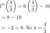 \begin{aligned} &\mathrm{f}^{\prime \prime}\left(\frac{4}{3}\right)=6\left(\frac{4}{3}\right)-10 \\ &=8-10 \\ &=-2<0 . \text { So } \mathrm{x}=\frac{4}{3} \end{aligned}
