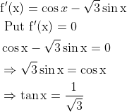 \begin{aligned} &\mathrm{f}^{\prime}(\mathrm{x})=\cos x-\sqrt{3} \sin \mathrm{x} \\ &\text { Put } \mathrm{f}^{\prime}(\mathrm{x})=0 \\ &\cos \mathrm{x}-\sqrt{3} \sin \mathrm{x}=0 \\ &\Rightarrow \sqrt{3} \sin \mathrm{x}=\cos \mathrm{x} \\ &\Rightarrow \tan \mathrm{x}=\frac{1}{\sqrt{3}} \end{aligned}