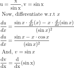 \begin{aligned} &\mathrm{u}=\frac{\mathrm{x}}{\sin \mathrm{x}}, \mathrm{v}=\sin \mathrm{x}\\ &\text { Now, differentiate w.r.t } x\\ &\frac{d u}{d x}=\frac{\sin x \cdot \frac{d}{d x}(x)-x \cdot \frac{d}{d x}(\sin x)}{(\sin x)^{2}}\\ &\frac{d u}{d x}=\frac{\sin x-x \cdot \cos x}{(\sin x)^{2}}\\ &\text { And, } v=\sin x\\ &\frac{\mathrm{d} \mathrm{v}}{\mathrm{dx}}=\frac{\mathrm{d}}{\mathrm{dx}}(\sin \mathrm{x}) \end{aligned}