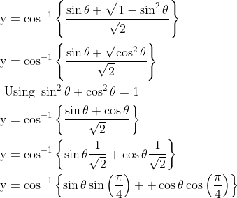 \begin{aligned} &\mathrm{y}=\cos ^{-1}\left\{\frac{\sin \theta+\sqrt{1-\sin ^{2} \theta}}{\sqrt{2}}\right\} \\ &\mathrm{y}=\cos ^{-1}\left\{\frac{\sin \theta+\sqrt{\cos ^{2} \theta}}{\sqrt{2}}\right\} \\ &\text { Using } \sin ^{2} \theta+\cos ^{2} \theta=1 \\ &\mathrm{y}=\cos ^{-1}\left\{\frac{\sin \theta+\cos \theta}{\sqrt{2}}\right\} \\ &\mathrm{y}=\cos ^{-1}\left\{\sin \theta \frac{1}{\sqrt{2}}+\cos \theta \frac{1}{\sqrt{2}}\right\} \\ &\mathrm{y}=\cos ^{-1}\left\{\sin \theta \sin \left(\frac{\mathrm{\pi}}{4}\right)++\cos \theta \cos \left(\frac{\mathrm{\pi}}{4}\right)\right\} \end{aligned}