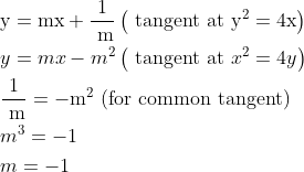 \begin{aligned} &\mathrm{y}=\mathrm{mx}+\frac{1}{\mathrm{~m}}\left(\text { tangent at } \mathrm{y}^{2}=4 \mathrm{x}\right)\\ &y=m x-m^{2}\left(\text { tangent at } x^{2}=4 y\right)\\ &\frac{1}{\mathrm{~m}}=-\mathrm{m}^{2} \text { (for common tangent) }\\ &m^{3}=-1\\ &m=-1 \end{aligned}