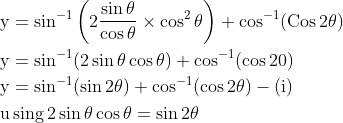 \begin{aligned} &\mathrm{y}=\sin ^{-1}\left(2 \frac{\sin \theta}{\cos \theta} \times \cos ^{2} \theta\right)+\cos ^{-1}(\operatorname{Cos} 2 \theta) \\ &\mathrm{y}=\sin ^{-1}(2 \sin \theta \cos \theta)+\cos ^{-1}(\cos 20) \\ &\mathrm{y}=\sin ^{-1}(\sin 2 \theta)+\cos ^{-1}(\cos 2 \theta)-(\mathrm{i}) \\ &\mathrm{u} \operatorname{sing} 2 \sin \theta \cos \theta=\sin 2 \theta \end{aligned}