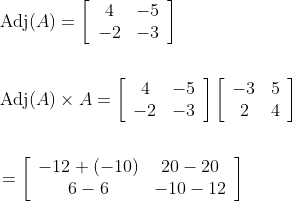 \begin{aligned} &\operatorname{Adj}(A)=\left[\begin{array}{cc} 4 & -5 \\ -2 & -3 \end{array}\right]\\ \\ &\operatorname{Adj}(A) \times A=\left[\begin{array}{cc} 4 & -5 \\ -2 & -3 \end{array}\right]\left[\begin{array}{cc} -3 & 5 \\ 2 & 4 \end{array}\right] \\ \\&=\left[\begin{array}{cc} -12+(-10) & 20-20 \\ 6-6 & -10-12 \end{array}\right] \end{aligned}