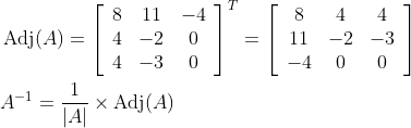 \begin{aligned} &\operatorname{Adj}(A)=\left[\begin{array}{ccc} 8 & 11 & -4 \\ 4 & -2 & 0 \\ 4 & -3 & 0 \end{array}\right]^{T}=\left[\begin{array}{ccc} 8 & 4 & 4 \\ 11 & -2 & -3 \\ -4 & 0 & 0 \end{array}\right] \\ &A^{-1}=\frac{1}{|A|} \times \operatorname{Adj}(A) \end{aligned}