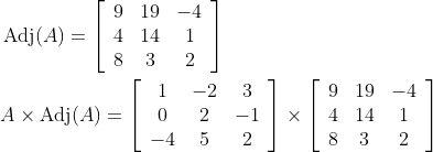 \begin{aligned} &\operatorname{Adj}(A)=\left[\begin{array}{ccc} 9 & 19 & -4 \\ 4 & 14 & 1 \\ 8 & 3 & 2 \end{array}\right] \\ &A \times \operatorname{Adj}(A)=\left[\begin{array}{ccc} 1 & -2 & 3 \\ 0 & 2 & -1 \\ -4 & 5 & 2 \end{array}\right] \times\left[\begin{array}{ccc} 9 & 19 & -4 \\ 4 & 14 & 1 \\ 8 & 3 & 2 \end{array}\right] \end{aligned}