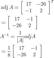 \begin{aligned} &\operatorname{adj} A=\left[\begin{array}{cc} 17 & -26 \\ -1 & 2 \end{array}\right]^{T} \\ &=\left[\begin{array}{cc} 17 & -1 \\ -26 & 2 \end{array}\right] \\ &A^{-1}=\frac{1}{|A|} a d j A \\ &=\frac{1}{8}\left[\begin{array}{cc} 17 & -1 \\ -26 & 2 \end{array}\right] \end{aligned}