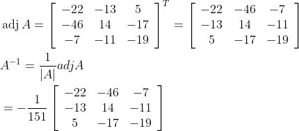 \begin{aligned} &\operatorname{adj} A=\left[\begin{array}{ccc} -22 & -13 & 5 \\ -46 & 14 & -17 \\ -7 & -11 & -19 \end{array}\right]^{T}=\left[\begin{array}{ccc} -22 & -46 & -7 \\ -13 & 14 & -11 \\ 5 & -17 & -19 \end{array}\right] \\ &A^{-1}=\frac{1}{|A|} a d j A \\ &=-\frac{1}{151}\left[\begin{array}{ccc} -22 & -46 & -7 \\ -13 & 14 & -11 \\ 5 & -17 & -19 \end{array}\right] \end{aligned}