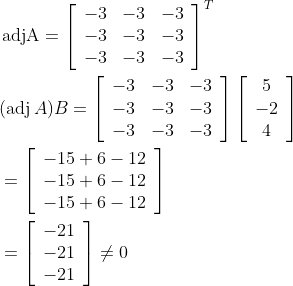 \begin{aligned} &\operatorname{adjA}=\left[\begin{array}{rrr} -3 & -3 & -3 \\ -3 & -3 & -3 \\ -3 & -3 & -3 \end{array}\right]^{T} \\ &(\operatorname{adj} A) B=\left[\begin{array}{rrr} -3 & -3 & -3 \\ -3 & -3 & -3 \\ -3 & -3 & -3 \end{array}\right]\left[\begin{array}{c} 5 \\ -2 \\ 4 \end{array}\right] \\ &=\left[\begin{array}{r} -15+6-12 \\ -15+6-12 \\ -15+6-12 \end{array}\right] \\ &=\left[\begin{array}{r} -21 \\ -21 \\ -21 \end{array}\right] \neq 0 \end{aligned}