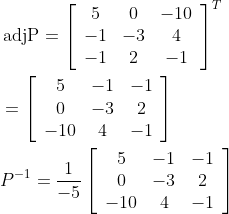 \begin{aligned} &\operatorname{adjP}=\left[\begin{array}{ccc} 5 & 0 & -10 \\ -1 & -3 & 4 \\ -1 & 2 & -1 \end{array}\right]^{T} \\ &=\left[\begin{array}{ccc} 5 & -1 & -1 \\ 0 & -3 & 2 \\ -10 & 4 & -1 \end{array}\right] \\ &P^{-1}=\frac{1}{-5}\left[\begin{array}{ccc} 5 & -1 & -1 \\ 0 & -3 & 2 \\ -10 & 4 & -1 \end{array}\right] \end{aligned}