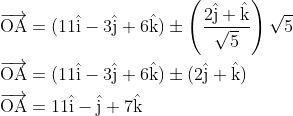 \begin{aligned} &\overrightarrow{\mathrm{OA}}=(11 \hat{\mathrm{i}}-3 \hat{\mathrm{j}}+6 \hat{\mathrm{k}}) \pm\left(\frac{2 \hat{\mathrm{j}}+\hat{\mathrm{k}}}{\sqrt{5}}\right) \sqrt{5} \\ &\overrightarrow{\mathrm{OA}}=(11 \hat{\mathrm{i}}-3 \hat{\mathrm{j}}+6 \hat{\mathrm{k}}) \pm(2 \hat{\mathrm{j}}+\hat{\mathrm{k}}) \\ &\overrightarrow{\mathrm{OA}}=11 \hat{\mathrm{i}}-\hat{\mathrm{j}}+7 \hat{\mathrm{k}} \end{array}