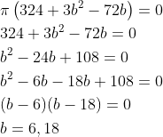 \begin{aligned} &\pi\left(324+3 b^{2}-72 b\right)=0 \\ &324+3 b^{2}-72 b=0 \\ &b^{2}-24 b+108=0 \\ &b^{2}-6 b-18 b+108=0 \\ &(b-6)(b-18)=0 \\ &b=6,18 \end{aligned}