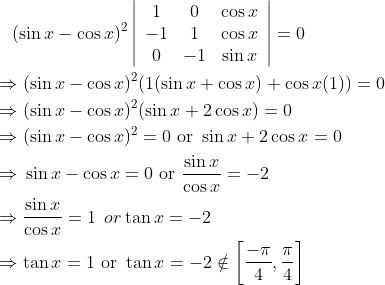 \begin{aligned} &\quad(\sin x-\cos x)^{2}\left|\begin{array}{ccc} 1 & 0 & \cos x \\ -1 & 1 & \cos x \\ 0 & -1 & \sin x \end{array}\right|=0 \\ &\Rightarrow (\sin x-\cos x)^{2}(1(\sin x+\cos x)+\cos x(1))=0 \\ &\Rightarrow (\sin x-\cos x)^{2}(\sin x+2 \cos x)=0 \\ &\Rightarrow (\sin x-\cos x)^{2}=0 \text { or } \sin x+2 \cos x=0 \\ &\Rightarrow \, \sin x-\cos x=0 \text { or } \frac{\sin x}{\cos x}=-2 \\ &\Rightarrow \frac{\sin x}{\cos x}=1 \: \text \: or \tan x=-2 \\ &\Rightarrow \tan x=1 \text { or } \tan x=-2 \notin\left[\frac{-\pi}{4}, \frac{\pi}{4}\right] \end{aligned}