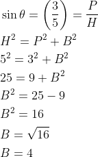 \begin{aligned} &\sin \theta=\left(\frac{3}{5}\right)=\frac{P}{H} \\ &H^{2}=P^{2}+B^{2} \\ &5^{2}=3^{2}+B^{2} \\ &25=9+B^{2} \\ &B^{2}=25-9 \\ &B^{2}=16 \\ &B=\sqrt{16} \\ &B=4 \end{aligned}