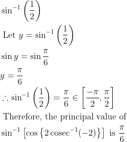 \begin{aligned} &\sin ^{-1}\left(\frac{1}{2}\right)\\ &\text { Let } y=\sin ^{-1}\left(\frac{1}{2}\right)\\ &\sin y=\sin \frac{\pi}{6}\\ &y=\frac{\pi}{6}\\ &\therefore \sin ^{-1}\left(\frac{1}{2}\right)=\frac{\pi}{6} \in\left[\frac{-\pi}{2}, \frac{\pi}{2}\right]\\ &\text { Therefore, the principal value of }\\ &\sin ^{-1}\left[\cos \left\{2 \operatorname{cosec}^{-1}(-2)\right\}\right] \text { is } \frac{\pi}{6} \end{aligned}