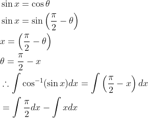 \begin{aligned} &\sin x=\cos \theta \\ &\sin x=\sin \left(\frac{\pi}{2}-\theta\right) \\ &x=\left(\frac{\pi}{2}-\theta\right) \\ &\theta=\frac{\pi}{2}-x \\ &\therefore \int \cos ^{-1}(\sin x)dx=\int \left ( \frac{\pi}{2}-x \right )dx \\ &=\int \frac{\pi}{2} d x-\int x dx \\ \end{aligned}
