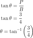 \begin{aligned} &\tan \theta=\frac{P}{B} \\ &\tan \theta=\frac{3}{4} \\ &\theta=\tan ^{-1}\left(\frac{3}{4}\right) \end{aligned}
